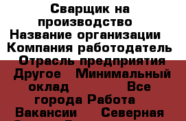 Сварщик на производство › Название организации ­ Компания-работодатель › Отрасль предприятия ­ Другое › Минимальный оклад ­ 20 000 - Все города Работа » Вакансии   . Северная Осетия,Владикавказ г.